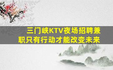 三门峡KTV夜场招聘兼职只有行动才能改变未来